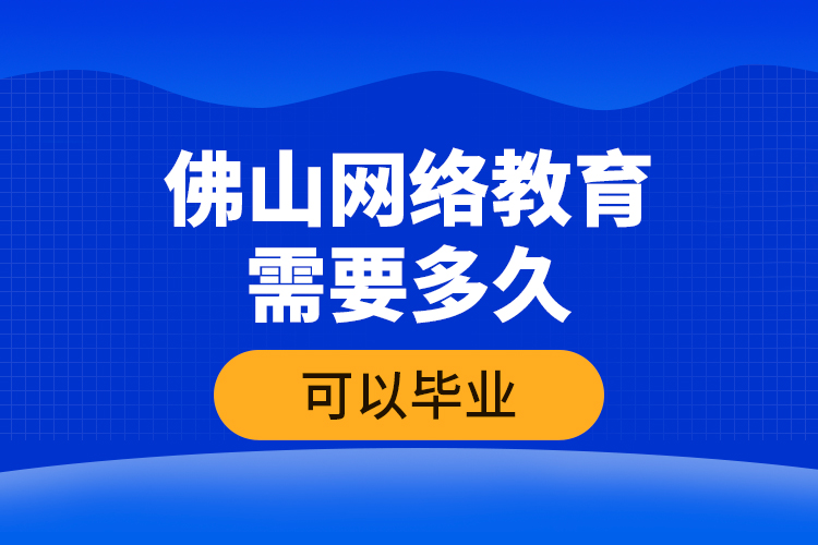 佛山網(wǎng)絡(luò)教育需要多久可以畢業(yè)？