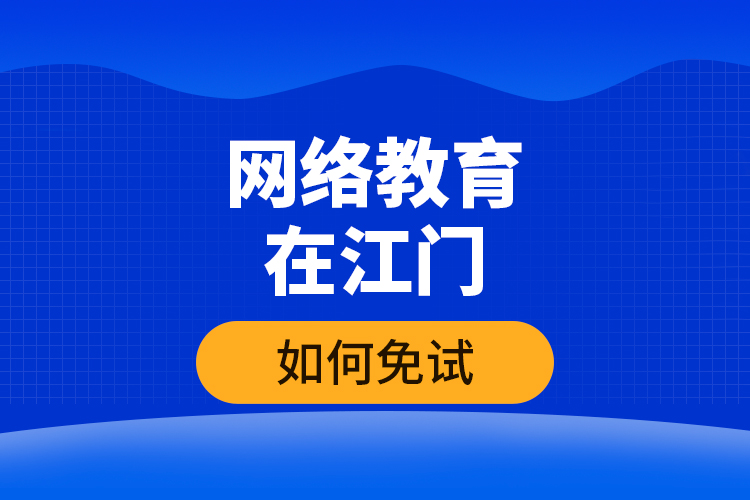 網(wǎng)絡教育在江門如何免試？