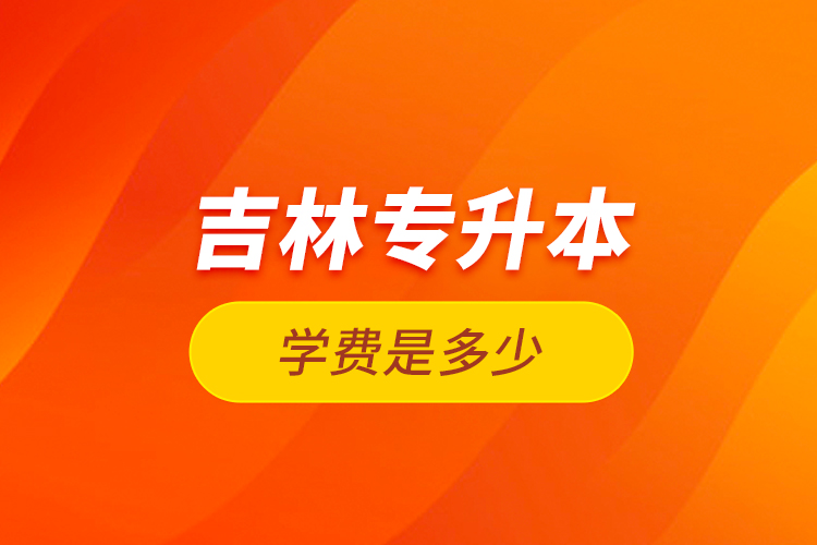 吉林專升本學(xué)費(fèi)是多少？