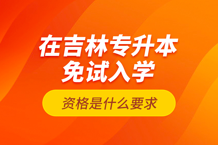 在吉林專升本免試入學(xué)資格是什么要求？