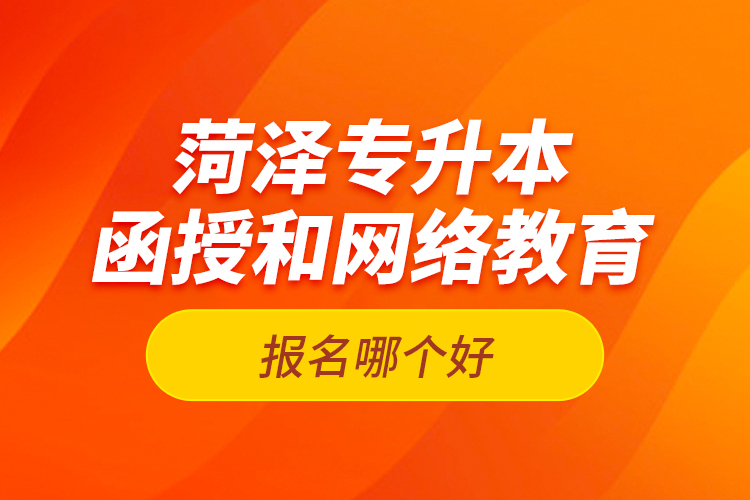 菏澤專升本函授和網(wǎng)絡(luò)教育報名哪個好？