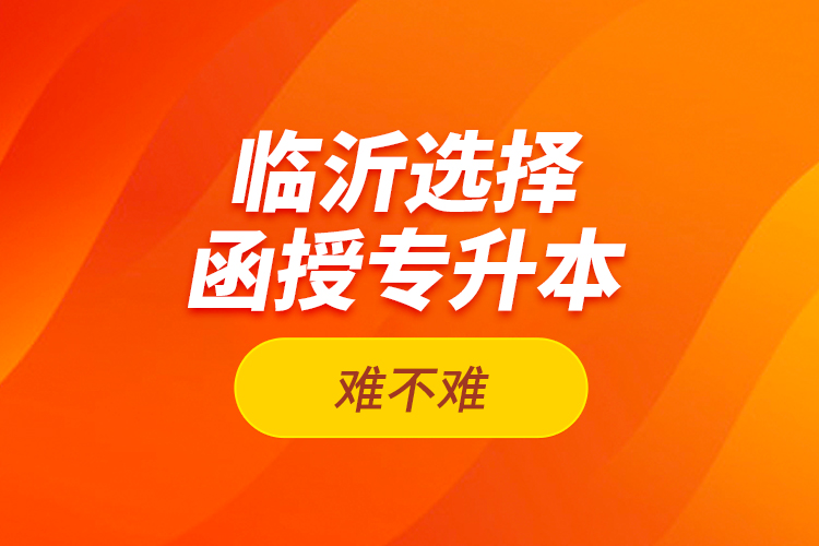 臨沂選擇函授專升本難不難？