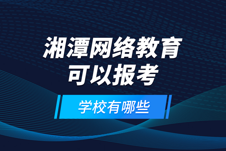 湘潭網(wǎng)絡(luò)教育可以報(bào)考的學(xué)校有哪些？