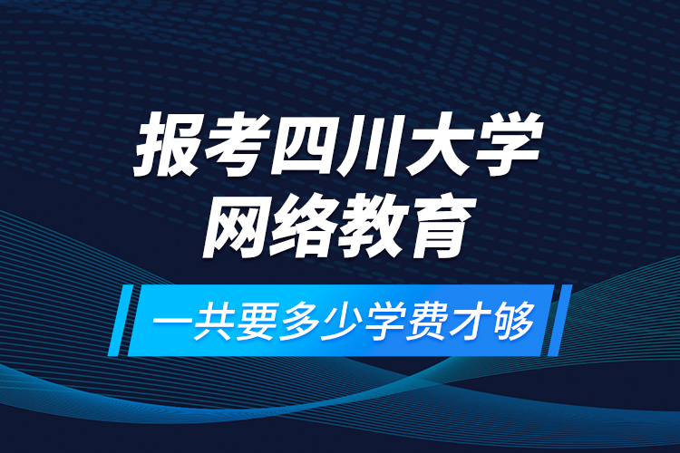 報考四川大學網絡教育一共要多少學費才夠？