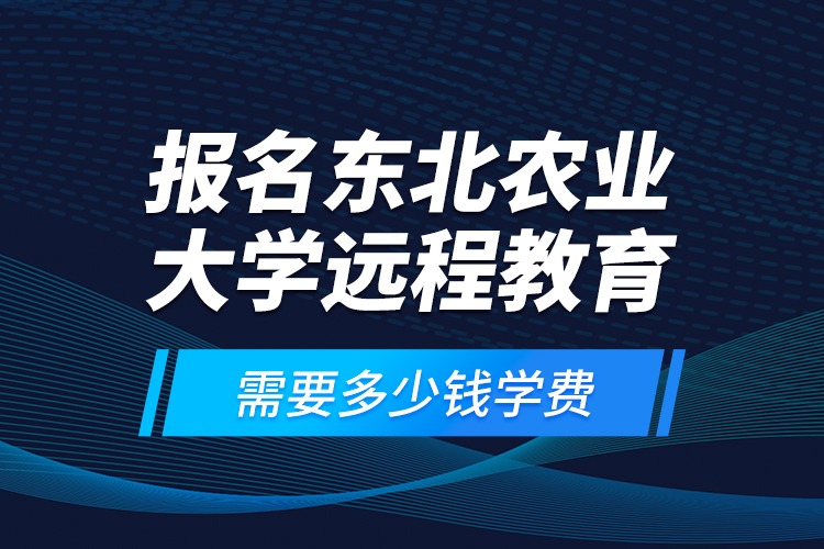 報名東北農(nóng)業(yè)大學(xué)遠(yuǎn)程教育需要多少錢學(xué)費(fèi)？