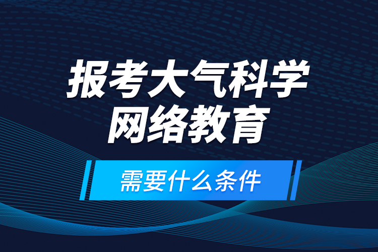 報(bào)考大氣科學(xué)網(wǎng)絡(luò)教育需要什么條件？