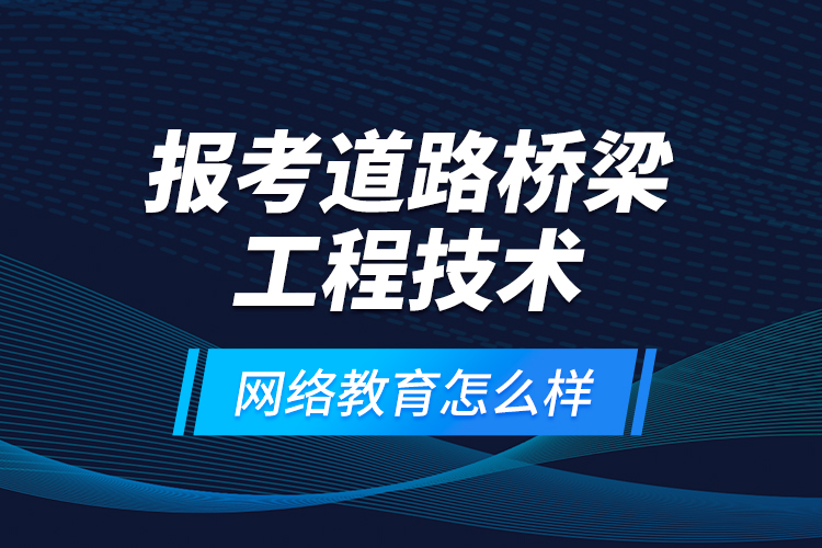 報考道路橋梁工程技術(shù)網(wǎng)絡(luò)教育怎么樣？