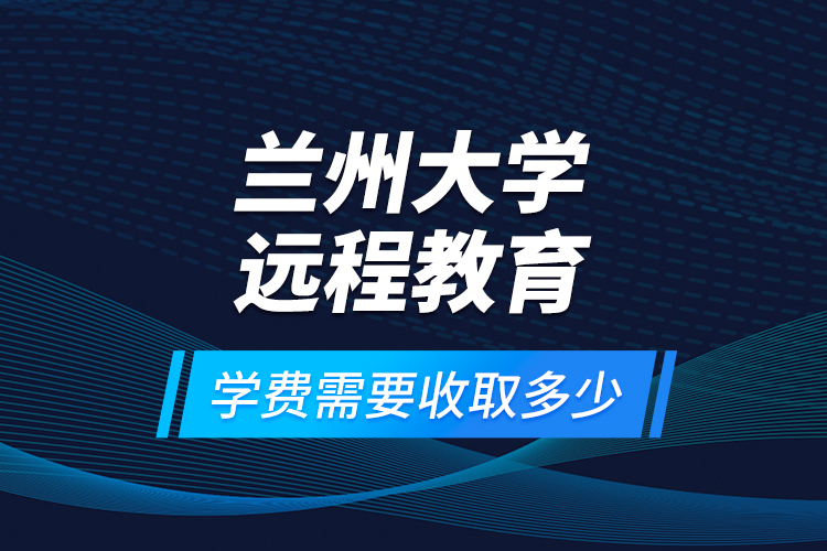 蘭州大學(xué)遠(yuǎn)程教育學(xué)費需要收取多少？