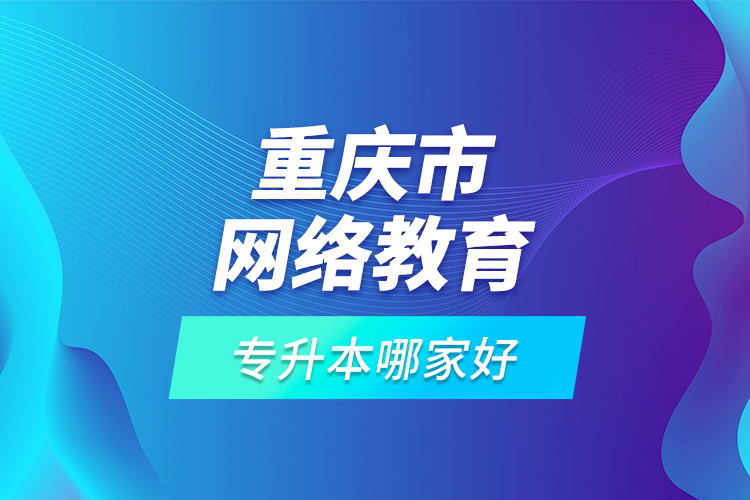 重慶市網(wǎng)絡(luò)教育專升本哪家好？