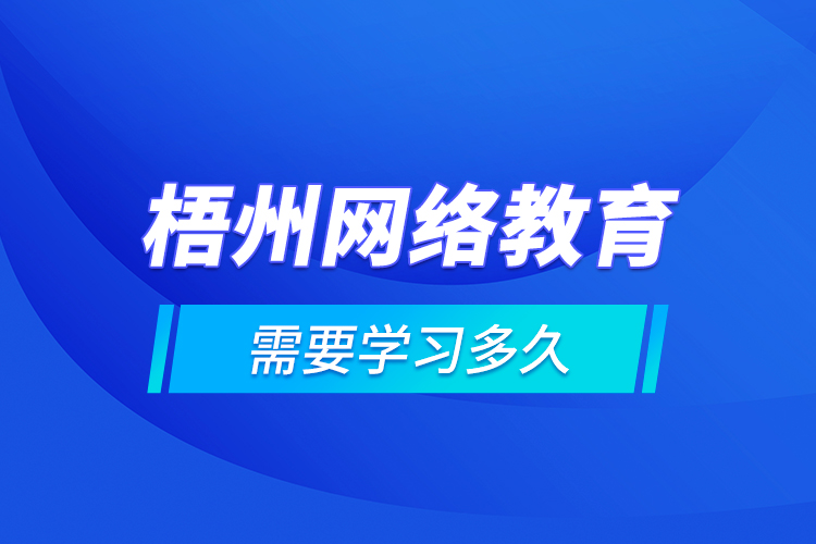 梧州網(wǎng)絡(luò)教育需要學習多久？