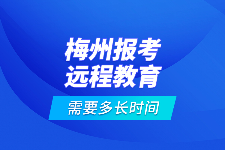 梅州報考遠程教育需要多長時間？