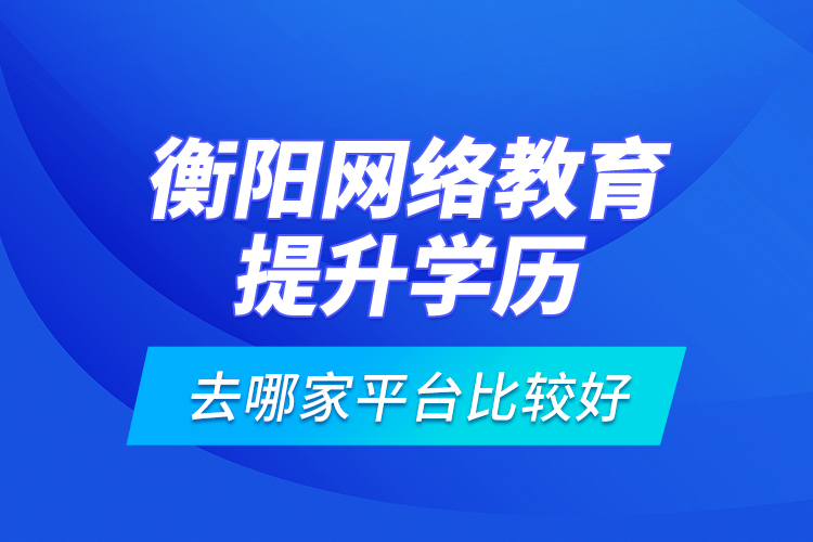 衡陽(yáng)網(wǎng)絡(luò)教育提升學(xué)歷去哪家平臺(tái)比較好？