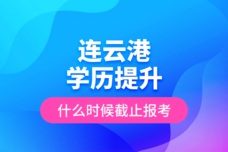 連云港學(xué)歷提升什么時(shí)候截止報(bào)考？