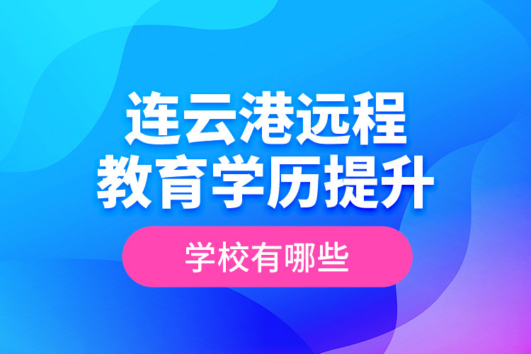 連云港遠(yuǎn)程教育學(xué)歷提升學(xué)校有哪些？