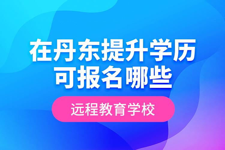 在丹東提升學歷可報名哪些遠程教育學校？