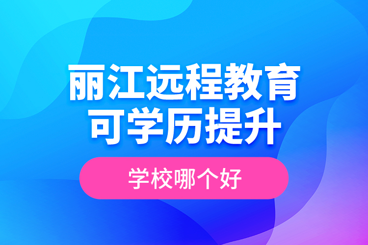 麗江遠(yuǎn)程教育可學(xué)歷提升學(xué)校哪個(gè)好？