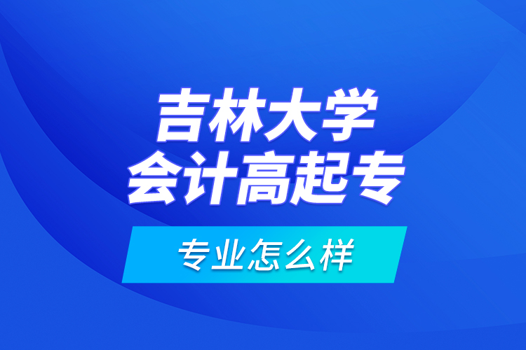 吉林大學(xué)會計高起專專業(yè)怎么樣？