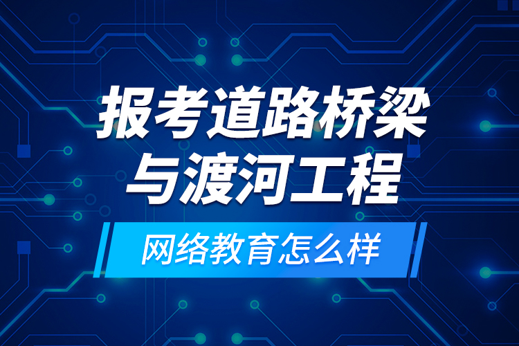 報(bào)考道路橋梁與渡河工程網(wǎng)絡(luò)教育怎么樣？