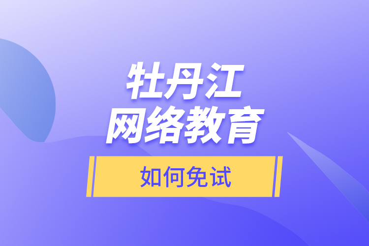 牡丹江網(wǎng)絡(luò)教育如何免試？