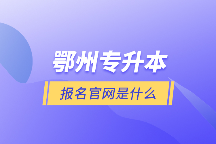 鄂州專升本報(bào)名官網(wǎng)是什么？