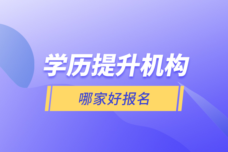 學歷提升機構(gòu)哪家好報名？