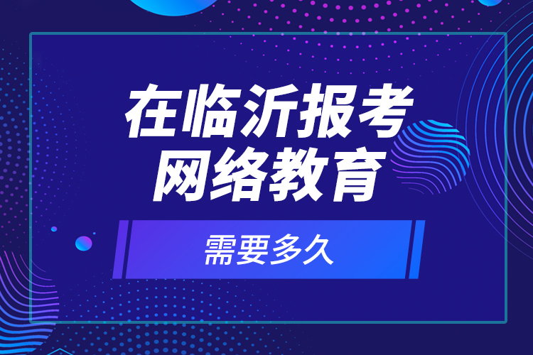 在臨沂報(bào)考網(wǎng)絡(luò)教育需要多久？