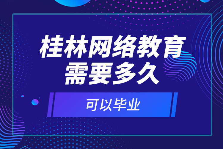 桂林網(wǎng)絡教育需要多久可以畢業(yè)？