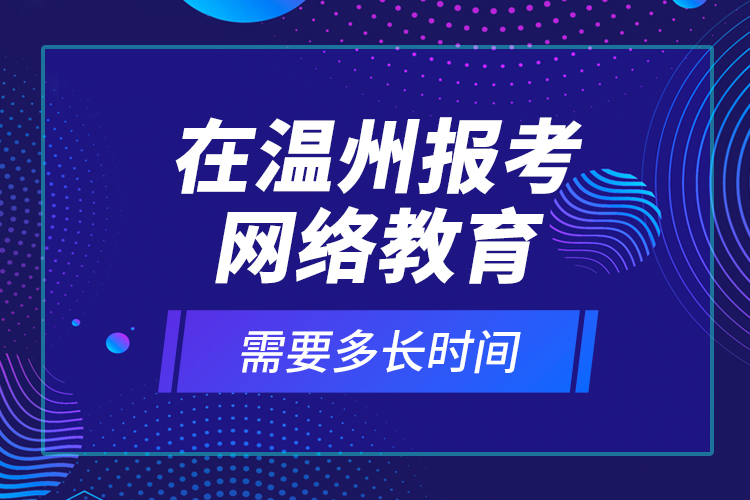 在溫州報考網(wǎng)絡(luò)教育需要多長時間？