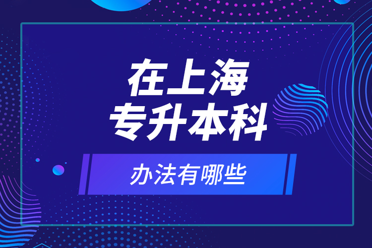 在上海專升本科辦法有哪些？