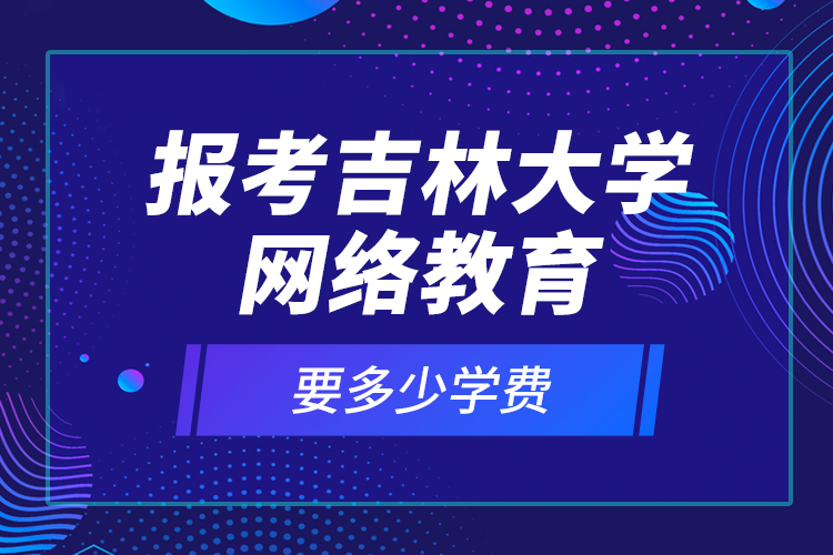 報考吉林大學網(wǎng)絡(luò)教育要多少學費？