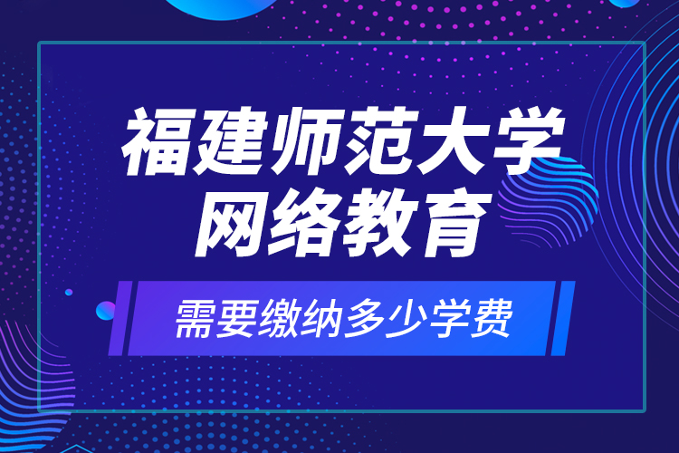 福建師范大學(xué)網(wǎng)絡(luò)教育需要繳納多少學(xué)費(fèi)？