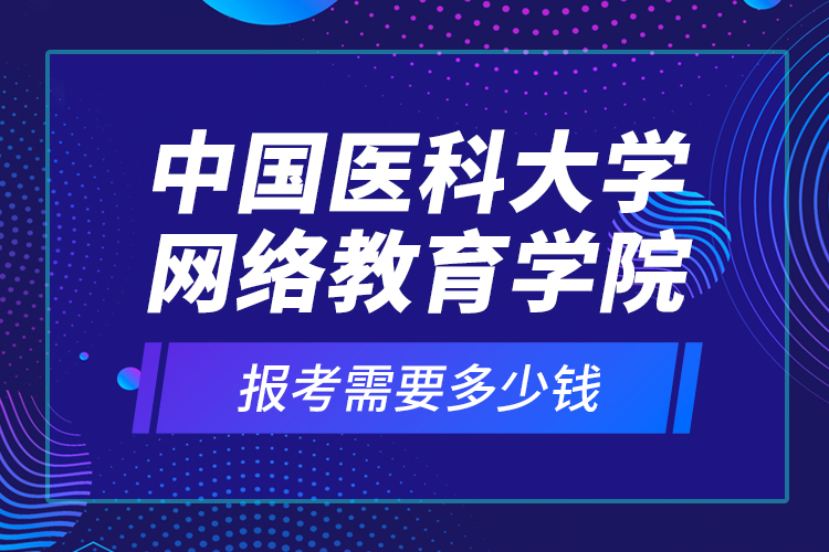 中國醫(yī)科大學(xué)網(wǎng)絡(luò)教育學(xué)院報考需要多少錢？