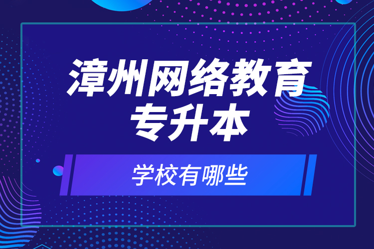 漳州網(wǎng)絡(luò)教育專升本學校有哪些？