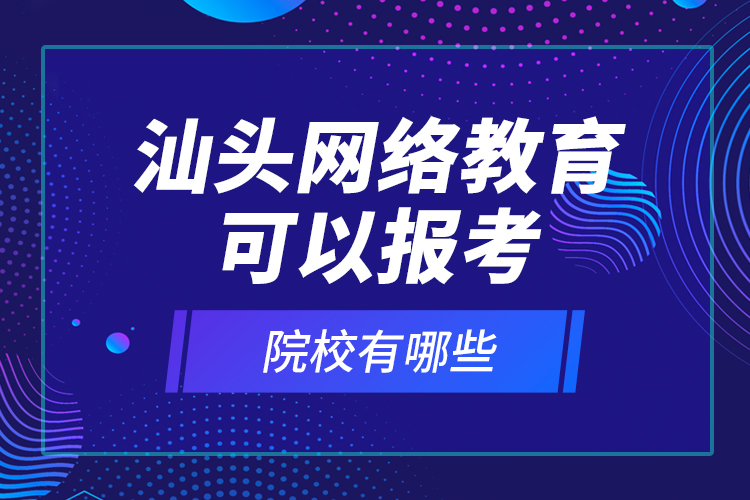 汕頭網(wǎng)絡(luò)教育可以報(bào)考的院校有哪些？