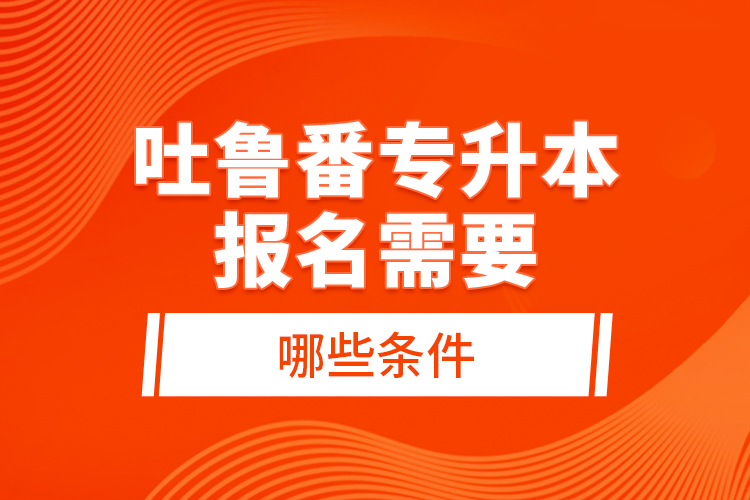 吐魯番專升本報名需要哪些條件？