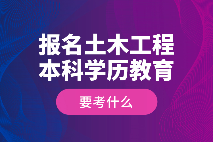 報名土木工程本科學歷教育要考什么？