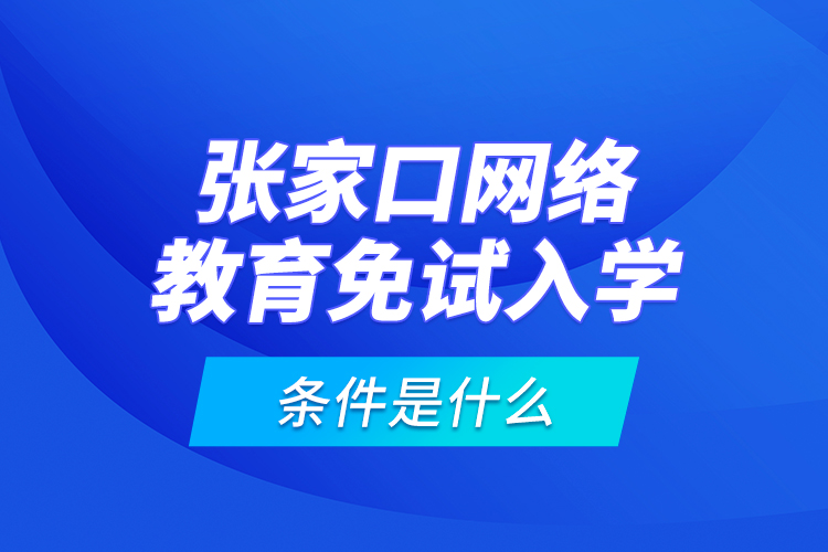 張家口網(wǎng)絡(luò)教育免試入學(xué)的條件是什么？