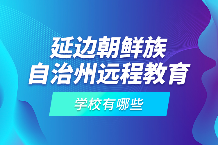 延邊朝鮮族自治州遠(yuǎn)程教育學(xué)校有哪些？