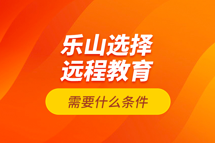 樂山選擇遠(yuǎn)程教育需要什么條件？