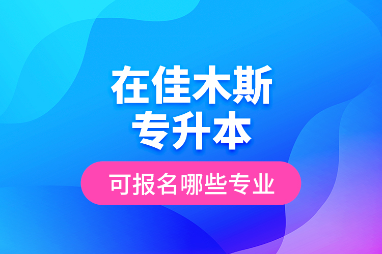 在佳木斯專升本可報(bào)名哪些專業(yè)？