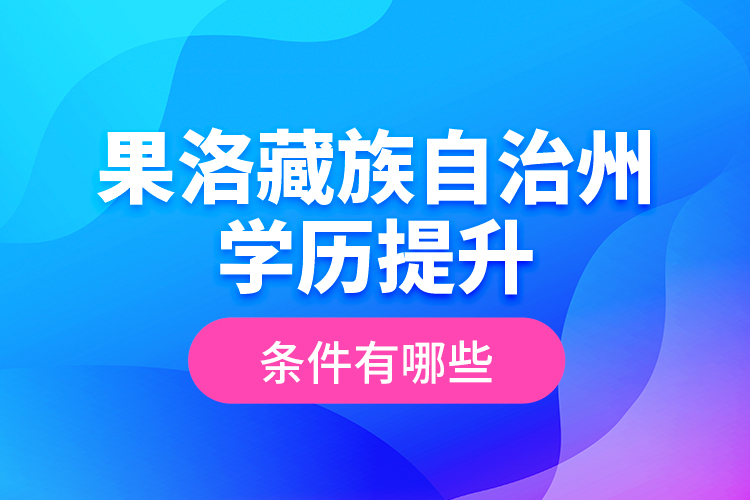 果洛藏族自治州學(xué)歷提升條件有哪些？