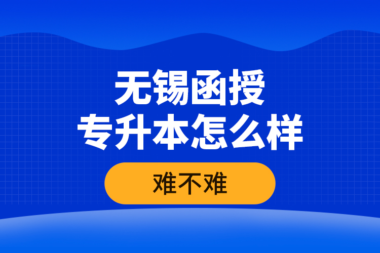 無錫函授專升本怎么樣，難不難？