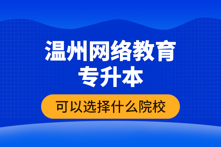 溫州網(wǎng)絡(luò)教育專升本可以選擇什么院校？