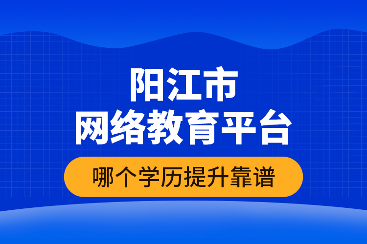 陽江市網(wǎng)絡教育平臺哪個學歷提升靠譜？