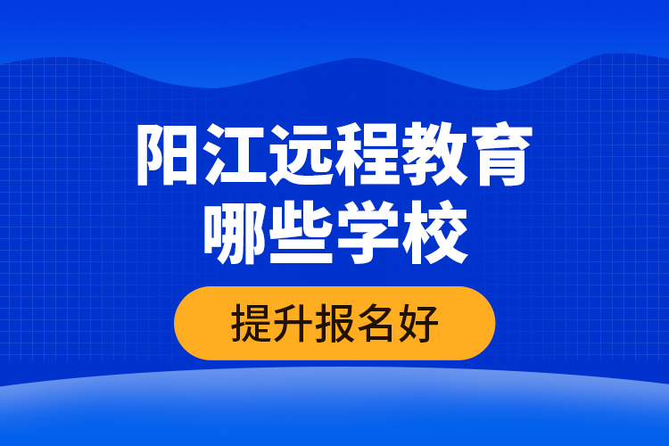 陽江遠程教育哪些學校提升報名好？