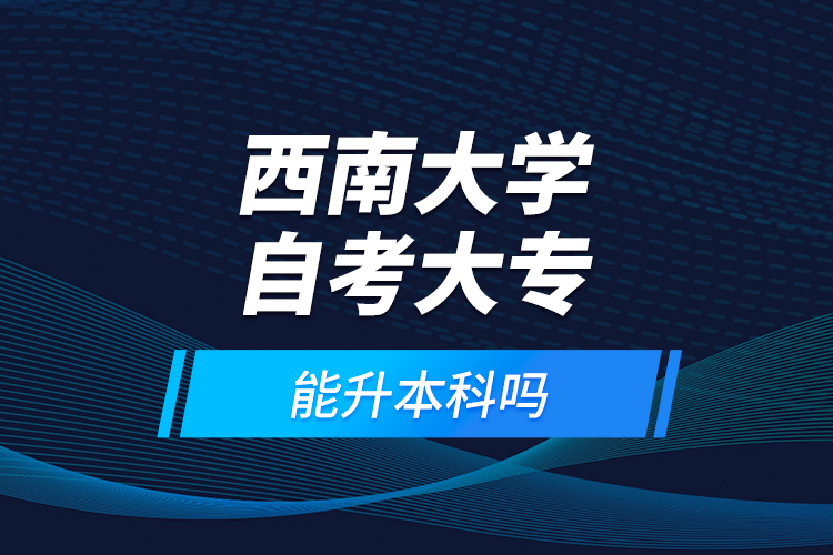 西南大學(xué)自考大專能升本科嗎？