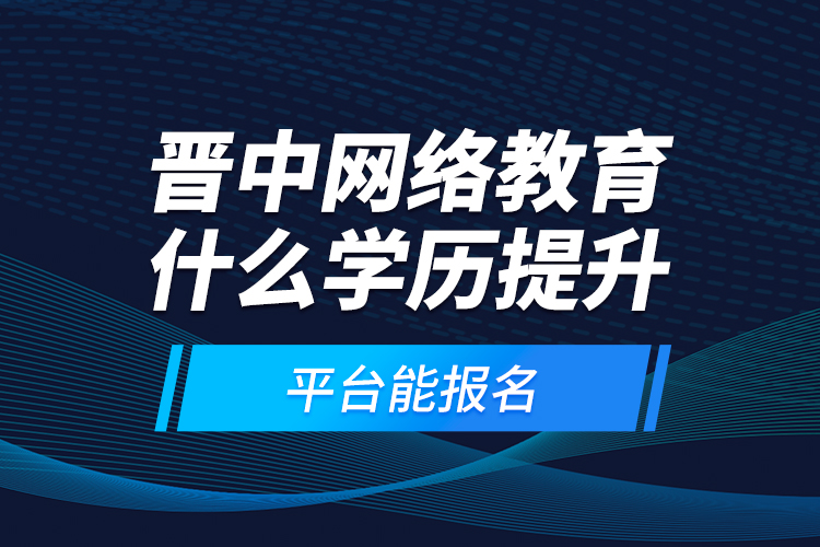 晉中網(wǎng)絡(luò)教育什么學(xué)歷提升平臺(tái)能報(bào)名？