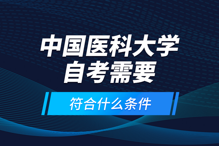 中國醫(yī)科大學(xué)自考需要符合什么條件？