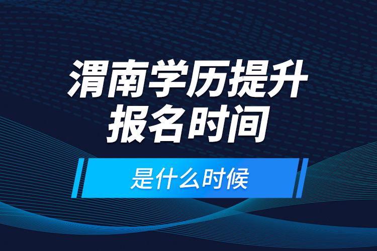 渭南學(xué)歷提升報(bào)名時(shí)間是什么時(shí)候？