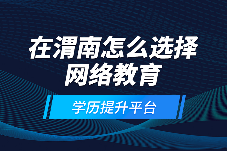 在渭南怎么選擇網(wǎng)絡(luò)教育學歷提升平臺？